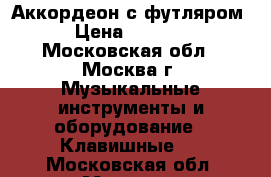 Аккордеон с футляром  › Цена ­ 40 000 - Московская обл., Москва г. Музыкальные инструменты и оборудование » Клавишные   . Московская обл.,Москва г.